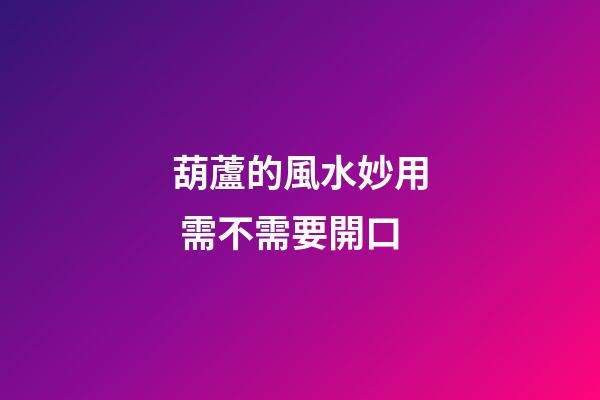 葫蘆的風水妙用 需不需要開口
